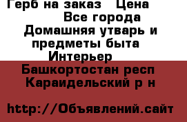 Герб на заказ › Цена ­ 5 000 - Все города Домашняя утварь и предметы быта » Интерьер   . Башкортостан респ.,Караидельский р-н